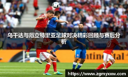 乌干达与厄立特里亚足球对决精彩回顾与赛后分析