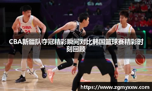 CBA新疆队夺冠精彩瞬间对比韩国篮球赛精彩时刻回顾