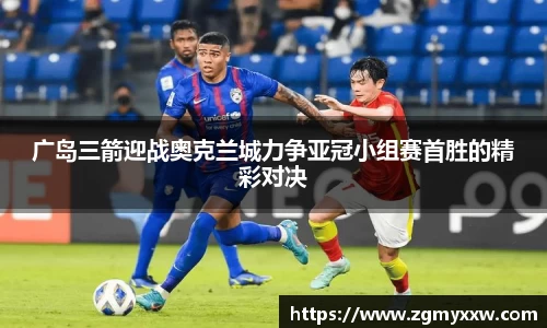 广岛三箭迎战奥克兰城力争亚冠小组赛首胜的精彩对决